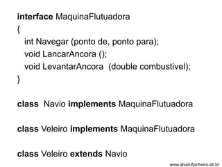 interface MaquinaFlutuadora 
{ 
int Navegar (ponto de, ponto para); 
void LancarAncora (); 
void LevantarAncora (double combustivel); 
} 
class Navio implements MaquinaFlutuadora 
class Veleiro implements MaquinaFlutuadora 
class Veleiro extends Navio 
www.alvarofpinheiro.eti.br 
 