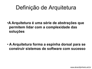 Definição de Arquitetura 
•A Arquitetura é uma série de abstrações que 
permitem lidar com a complexidade das 
soluções 
• A Arquitetura forma a espinha dorsal para se 
construir sistemas de software com sucesso 
www.alvarofpinheiro.eti.br 
 
