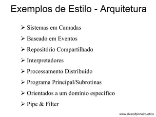 Exemplos de Estilo - Arquitetura 
 Sistemas em Camadas 
 Baseado em Eventos 
 Repositório Compartilhado 
 Interpretadores 
 Processamento Distribuído 
 Programa Principal/Subrotinas 
 Orientados a um domínio específico 
 Pipe & Filter 
www.alvarofpinheiro.eti.br 
 