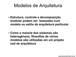 Modelos de Arquitetura 
• Estrutura, controle e decomposição 
modular podem ser baseados num 
modelo ou estilo de arquitetura particular 
• Como a maioria dos sistemas são 
heterogêneos, filosofias de vários 
modelos são utilizadas em um projeto 
real de arquitetura 
www.alvarofpinheiro.eti.br 
 