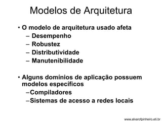 Modelos de Arquitetura 
• O modelo de arquitetura usado afeta 
– Desempenho 
– Robustez 
– Distributividade 
– Manutenibilidade 
• Alguns domínios de aplicação possuem 
modelos específicos 
–Compiladores 
–Sistemas de acesso a redes locais 
www.alvarofpinheiro.eti.br 
 