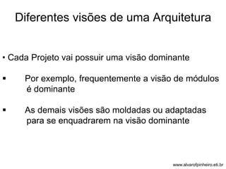 Diferentes visões de uma Arquitetura 
• Cada Projeto vai possuir uma visão dominante 
 Por exemplo, frequentemente a visão de módulos 
é dominante 
 As demais visões são moldadas ou adaptadas 
para se enquadrarem na visão dominante 
www.alvarofpinheiro.eti.br 
 