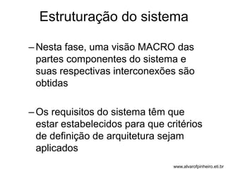 Estruturação do sistema 
– Nesta fase, uma visão MACRO das 
partes componentes do sistema e 
suas respectivas interconexões são 
obtidas 
– Os requisitos do sistema têm que 
estar estabelecidos para que critérios 
de definição de arquitetura sejam 
aplicados 
www.alvarofpinheiro.eti.br 
 