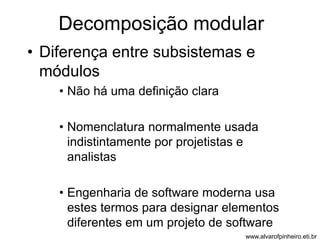 Decomposição modular 
• Diferença entre subsistemas e 
módulos 
• Não há uma definição clara 
• Nomenclatura normalmente usada 
indistintamente por projetistas e 
analistas 
• Engenharia de software moderna usa 
estes termos para designar elementos 
diferentes em um projeto de software 
www.alvarofpinheiro.eti.br 
 