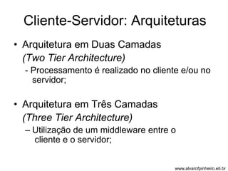 Cliente-Servidor: Arquiteturas 
• Arquitetura em Duas Camadas 
(Two Tier Architecture) 
- Processamento é realizado no cliente e/ou no 
servidor; 
• Arquitetura em Três Camadas 
(Three Tier Architecture) 
– Utilização de um middleware entre o 
cliente e o servidor; 
www.alvarofpinheiro.eti.br 
 