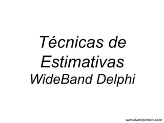 Técnicas de 
Estimativas 
WideBand Delphi 
www.alvarofpinheiro.eti.br 
 