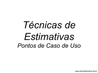 Técnicas de 
Estimativas 
Pontos de Caso de Uso 
www.alvarofpinheiro.eti.br 
 