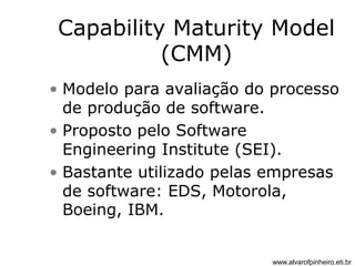 Capability Maturity Model 
(CMM) 
• Modelo para avaliação do processo 
de produção de software. 
• Proposto pelo Software 
Engineering Institute (SEI). 
• Bastante utilizado pelas empresas 
de software: EDS, Motorola, 
Boeing, IBM. 
www.alvarofpinheiro.eti.br 
 