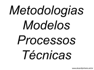 Metodologias 
Modelos 
Processos 
Técnicas 
www.alvarofpinheiro.eti.br 
 