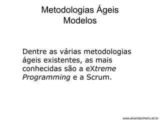 Metodologias Ágeis 
Modelos 
Dentre as várias metodologias 
ágeis existentes, as mais 
conhecidas são a eXtreme 
Programming e a Scrum. 
www.alvarofpinheiro.eti.br 
 