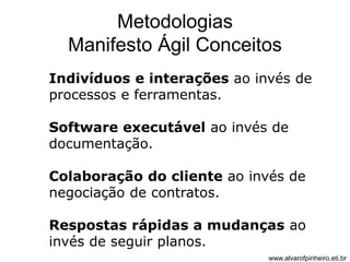 Metodologias 
Manifesto Ágil Conceitos 
Indivíduos e interações ao invés de 
processos e ferramentas. 
Software executável ao invés de 
documentação. 
Colaboração do cliente ao invés de 
negociação de contratos. 
Respostas rápidas a mudanças ao 
invés de seguir planos. 
www.alvarofpinheiro.eti.br 
 