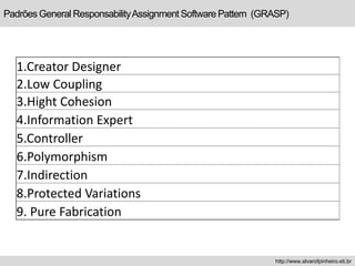 Padrões General ResponsabilityAssignment Software Pattern (GRASP)
http://www.alvarofpinheiro.eti.br
1.Creator Designer
2.Low Coupling
3.Hight Cohesion
4.Information Expert
5.Controller
6.Polymorphism
7.Indirection
8.Protected Variations
9. Pure Fabrication
 