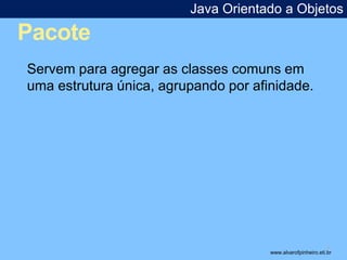Pacote 
Java Orientado a Objetos 
* 
Servem para agregar as classes comuns em 
uma estrutura única, agrupando por afinidade. 
www.alvarofpinheiro.eti.br 
 