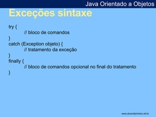 Java Orientado a Objetos 
Exceções sintaxe 
* 
try { 
// bloco de comandos 
} 
catch (Exception objeto) { 
// tratamento da exceção 
} 
finally { 
// bloco de comandos opcional no final do tratamento 
} 
www.alvarofpinheiro.eti.br 
 