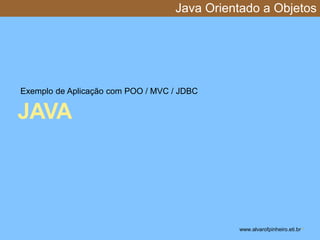 Java Orientado a Objetos 
Exemplo de Aplicação com POO / MVC / JDBC 
JAVA 
www.alvarofpinheiro.eti.br * 
 