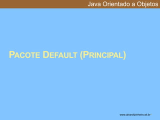 Java Orientado a Objetos 
PACOTE DEFAULT (PRINCIPAL) 
www.alvarofpinheiro.eti.br * 
 