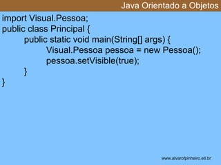 Java Orientado a Objetos 
* 
import Visual.Pessoa; 
public class Principal { 
public static void main(String[] args) { 
Visual.Pessoa pessoa = new Pessoa(); 
pessoa.setVisible(true); 
} 
} 
www.alvarofpinheiro.eti.br 
 