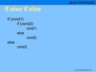 If else if else 
Java Introdução 
* 
if (cond1) 
if (cond2) 
cmd1; 
else 
cmd2; 
else 
cmd3; 
www.alvarofpinheiro.eti.br 
 