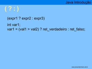 ( ? : ) 
Java Introdução 
* 
(expr1 ? expr2 : expr3) 
int var1; 
var1 = (val1 > val2) ? ret_verdadeiro : ret_falso; 
www.alvarofpinheiro.eti.br 
 