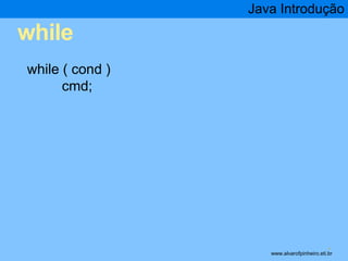 while 
Java Introdução 
* 
while ( cond ) 
cmd; 
www.alvarofpinheiro.eti.br 
 