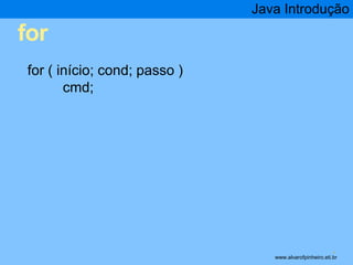 for 
Java Introdução 
* 
for ( início; cond; passo ) 
cmd; 
www.alvarofpinheiro.eti.br 
 