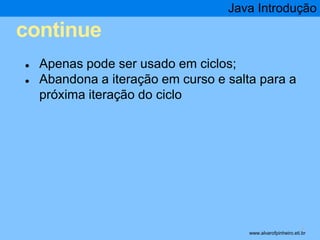 continue 
Java Introdução 
* 
● Apenas pode ser usado em ciclos; 
● Abandona a iteração em curso e salta para a 
próxima iteração do ciclo 
www.alvarofpinheiro.eti.br 
 