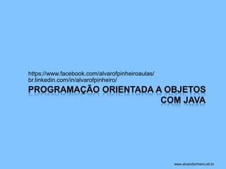 PROGRAMAÇÃO ORIENTADA A OBJETOS 
COM JAVA 
https://www.facebook.com/alvarofpinheiroaulas/ 
br.linkedin.com/in/alvarofpinheiro/ 
www.alvarofpinheiro.eti.br 
 