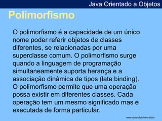 Polimorfismo 
Java Orientado a Objetos 
* 
O polimorfismo é a capacidade de um único 
nome poder referir objetos de classe...
