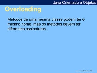 Overloading 
Java Orientado a Objetos 
* 
Métodos de uma mesma classe podem ter o 
mesmo nome, mas os métodos devem ter 
d...