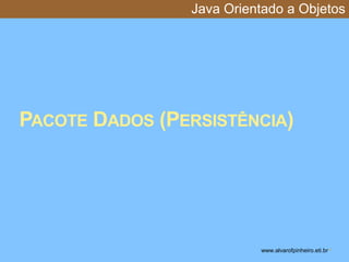 Java Orientado a Objetos 
PACOTE DADOS (PERSISTÊNCIA) 
www.alvarofpinheiro.eti.br * 
 