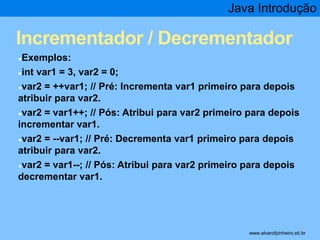 Java Introdução 
Incrementador / Decrementador 
●Exemplos: 
●int var1 = 3, var2 = 0; 
●var2 = ++var1; // Pré: Incrementa v...