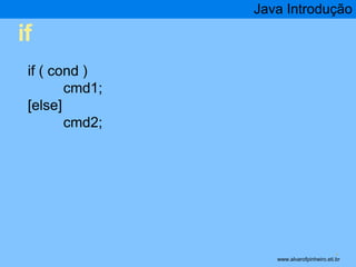 if 
Java Introdução 
* 
if ( cond ) 
cmd1; 
[else] 
cmd2; 
www.alvarofpinheiro.eti.br 
 