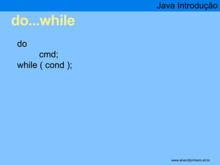 do...while 
Java Introdução 
* 
do 
cmd; 
while ( cond ); 
www.alvarofpinheiro.eti.br 
 