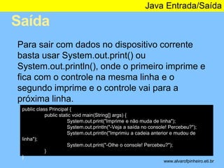 Saída 
Java Entrada/Saída 
* 
Para sair com dados no dispositivo corrente 
basta usar System.out.print() ou 
System.out.pr...