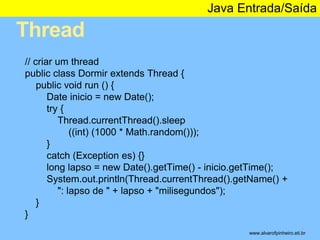 Thread 
Java Entrada/Saída 
* 
// criar um thread 
public class Dormir extends Thread { 
public void run () { 
Date inicio...