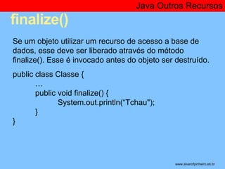 finalize() 
Java Outros Recursos 
* 
Se um objeto utilizar um recurso de acesso a base de 
dados, esse deve ser liberado a...