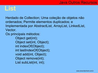 List 
Java Outros Recursos 
* 
Herdado de Collection; Uma coleção de objetos não 
ordenados; Permite elementos duplicados;...