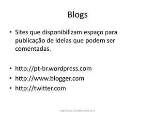 Blogs
• Sites que disponibilizam espaço para
publicação de ideias que podem ser
comentadas.
• http://pt-br.wordpress.com
• http://www.blogger.com
• http://twitter.com
http://www.alvarofpinheiro.eti.br
 