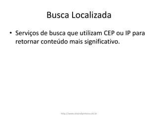 Busca Localizada
• Serviços de busca que utilizam CEP ou IP para
retornar conteúdo mais significativo.
http://www.alvarofpinheiro.eti.br
 