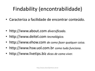 Findability (encontrabilidade)
• Caracteriza a facilidade de encontrar conteúdo.
• http://www.about.com diversificado.
• http://www.deitel.com tecnológico.
• http://www.ehow.com de como fazer qualquer coisa.
• http://www.hsw.uol.com.br como tudo funciona.
• http://www.livetips.biz dicas de como viver.
http://www.alvarofpinheiro.eti.br
 