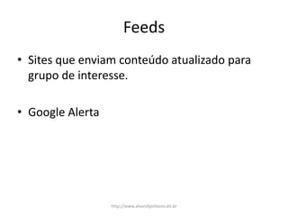 Feeds
• Sites que enviam conteúdo atualizado para
grupo de interesse.
• Google Alerta
http://www.alvarofpinheiro.eti.br
 