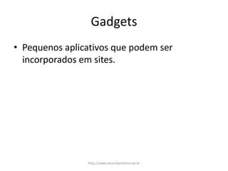 Gadgets
• Pequenos aplicativos que podem ser
incorporados em sites.
http://www.alvarofpinheiro.eti.br
 