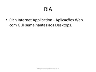 RIA
• Rich Internet Application - Aplicações Web
com GUI semelhantes aos Desktops.
http://www.alvarofpinheiro.eti.br
 
