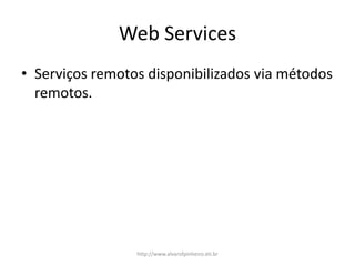 Web Services
• Serviços remotos disponibilizados via métodos
remotos.
http://www.alvarofpinheiro.eti.br
 