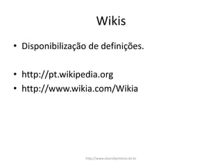 Wikis
• Disponibilização de definições.
• http://pt.wikipedia.org
• http://www.wikia.com/Wikia
http://www.alvarofpinheiro.eti.br
 