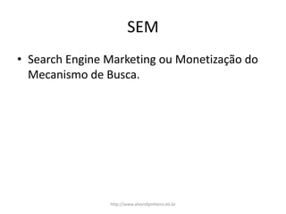 SEM
• Search Engine Marketing ou Monetização do
Mecanismo de Busca.
http://www.alvarofpinheiro.eti.br
 