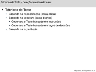 Técnicas de Teste – Seleção de casos de teste 
 Técnicas de Teste 
 Baseada na especificação (caixa-preta) 
 Baseada na estrutura (caixa-branca) 
 Cobertura e Teste baseado em instruções 
 Cobertura e Teste baseado em laços de decisões 
 Baseada na experiência 
http://www.alvarofpinheiro.eti.br 
 