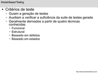 Model-Based Testing 
 Critérios de teste 
 Guiam a geração de testes 
 Auxiliam a verificar a suficiência da suite de testes gerada 
 Geralmente derivados a partir de quatro técnicas 
conhecidas 
 Funcional 
 Estrutural 
 Baseado em defeitos 
 Baseado em estados 
http://www.alvarofpinheiro.eti.br 
 