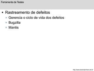 Ferramenta de Testes 
 Rastreamento de defeitos 
 Gerencia o ciclo de vida dos defeitos 
 Bugzilla 
 Mantis 
http://www.alvarofpinheiro.eti.br 
 