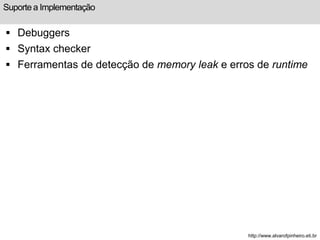 Suporte a Implementação 
 Debuggers 
 Syntax checker 
 Ferramentas de detecção de memory leak e erros de runtime 
http://www.alvarofpinheiro.eti.br 
 
